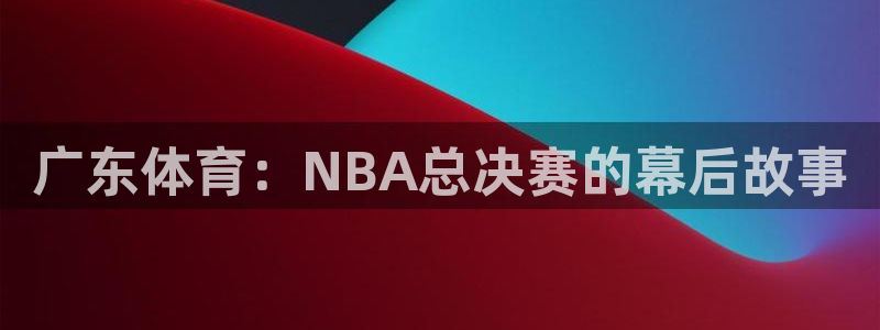 nba绿茵免费直播：广东体育：NBA总决赛的幕后故事